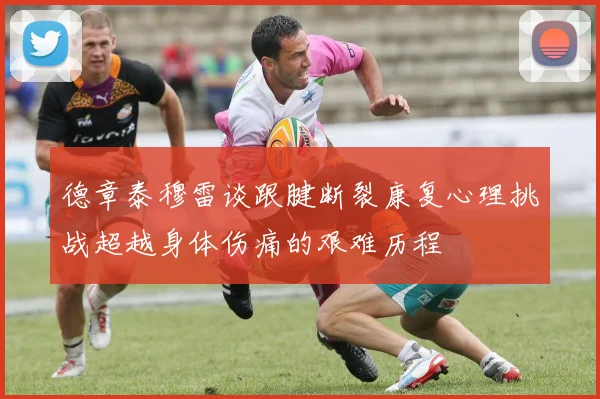 德章泰穆雷谈跟腱断裂康复心理挑战超越身体伤痛的艰难历程