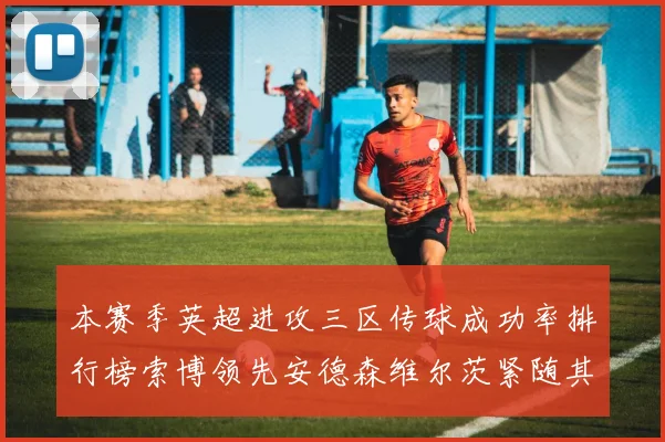 本赛季英超进攻三区传球成功率排行榜索博领先安德森维尔茨紧随其后
