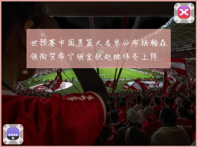 世预赛中国男篮大名单公布杨瀚森领衔贺希宁胡金秋赵继伟齐上阵