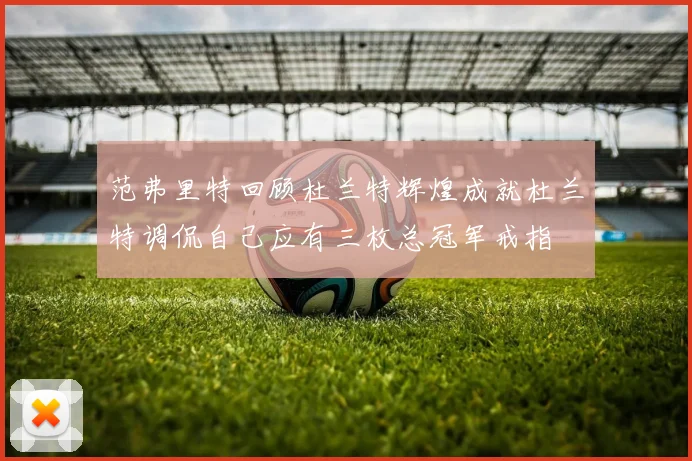 范弗里特回顾杜兰特辉煌成就杜兰特调侃自己应有三枚总冠军戒指