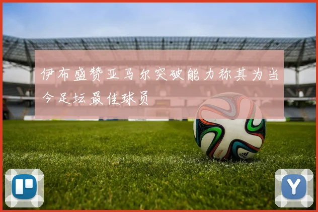 伊布盛赞亚马尔突破能力称其为当今足坛最佳球员