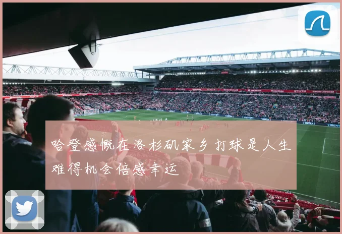 哈登感慨在洛杉矶家乡打球是人生难得机会倍感幸运
