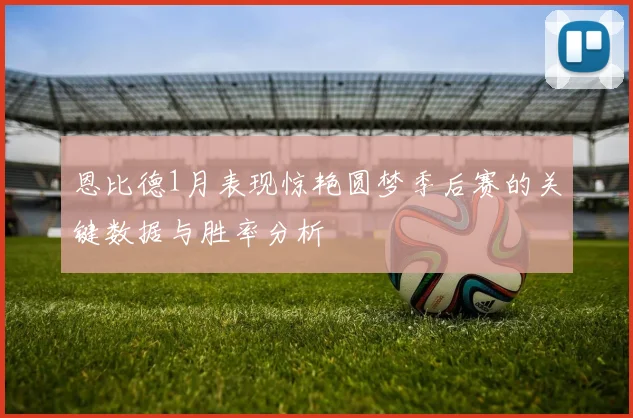 恩比德1月表现惊艳圆梦季后赛的关键数据与胜率分析