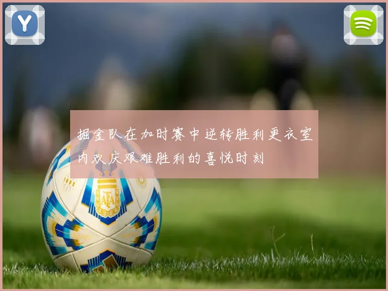 掘金队在加时赛中逆转胜利更衣室内欢庆艰难胜利的喜悦时刻