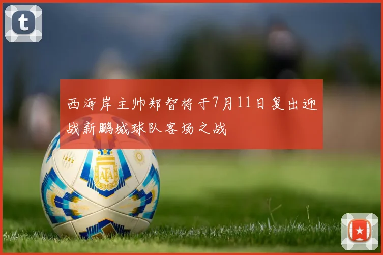 西海岸主帅郑智将于7月11日复出迎战新鹏城球队客场之战