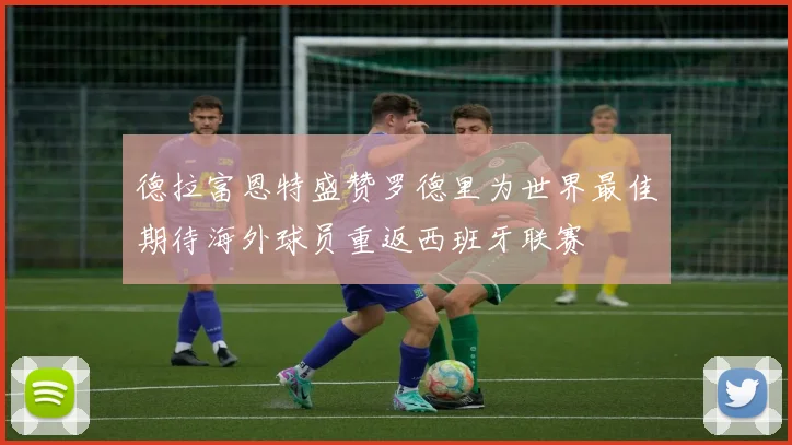 德拉富恩特盛赞罗德里为世界最佳期待海外球员重返西班牙联赛