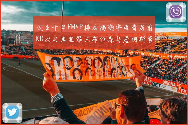 过去十年FMVP排名揭晓字母哥居首KD次之库里第三布伦森与詹姆斯紧随其后