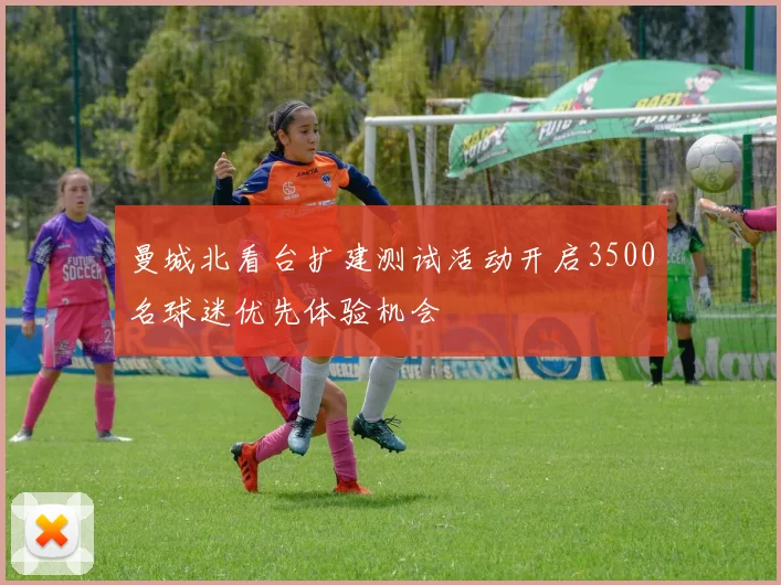 曼城北看台扩建测试活动开启3500名球迷优先体验机会