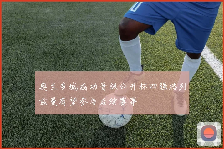 奥兰多城成功晋级公开杯四强格列兹曼有望参与后续赛事