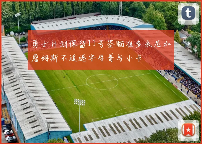 勇士计划保留11号签瞄准多米尼加詹姆斯不追逐字母哥与小卡