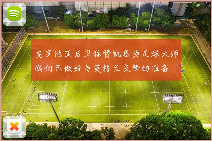 克罗地亚后卫称赞凯恩为足球大师我们已做好与英格兰交锋的准备