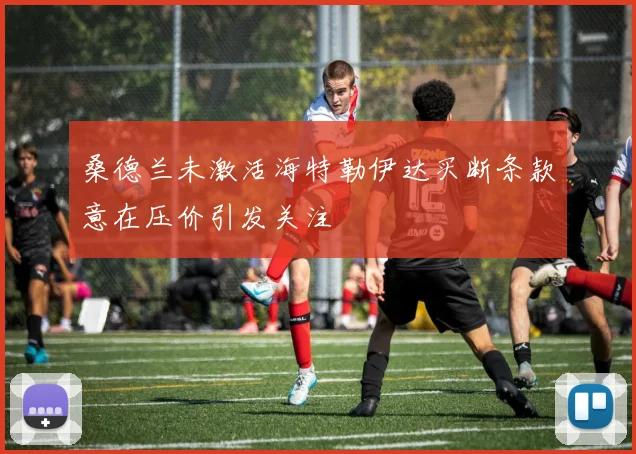 桑德兰未激活海特勒伊达买断条款意在压价引发关注