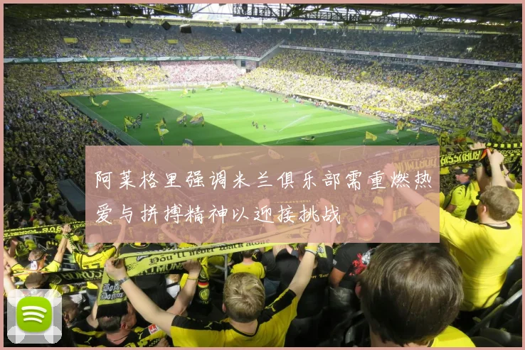 阿莱格里强调米兰俱乐部需重燃热爱与拼搏精神以迎接挑战