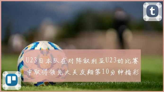 U23日本队在对阵叙利亚U23的比赛中取得领先大关友翔第10分钟精彩进球