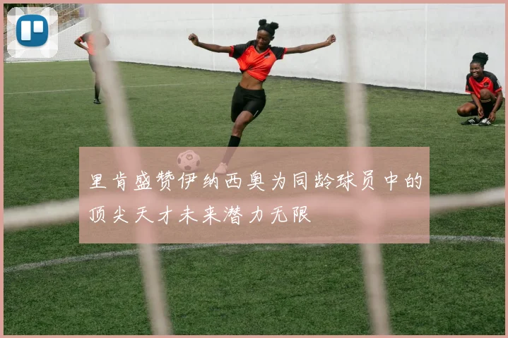 里肯盛赞伊纳西奥为同龄球员中的顶尖天才未来潜力无限