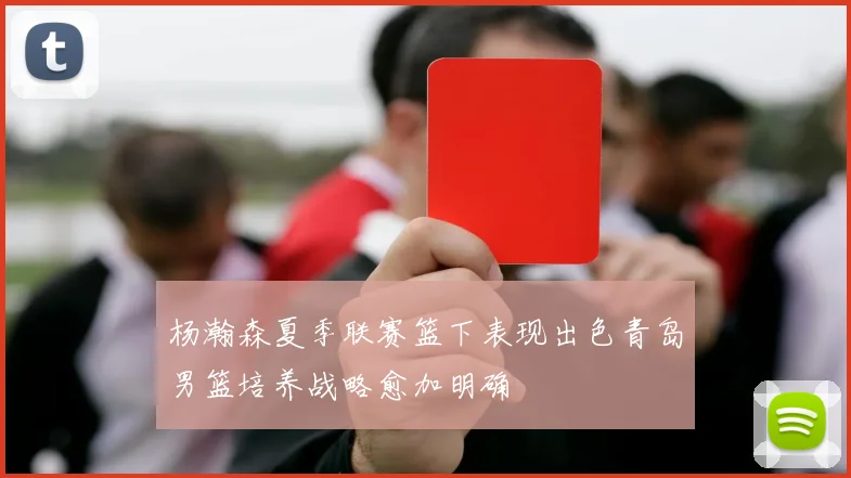 杨瀚森夏季联赛篮下表现出色青岛男篮培养战略愈加明确