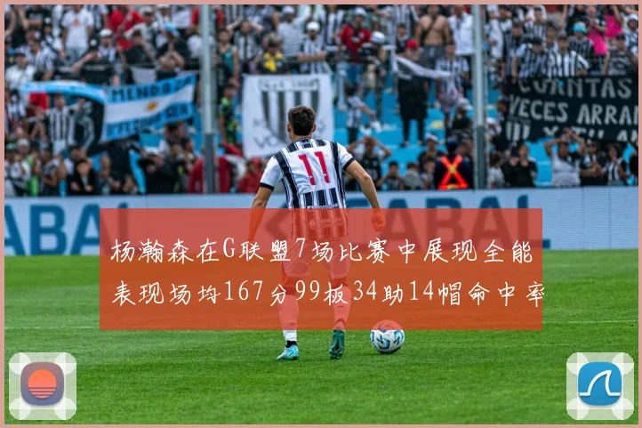 杨瀚森在G联盟7场比赛中展现全能表现场均167分99板34助14帽命中率超五成