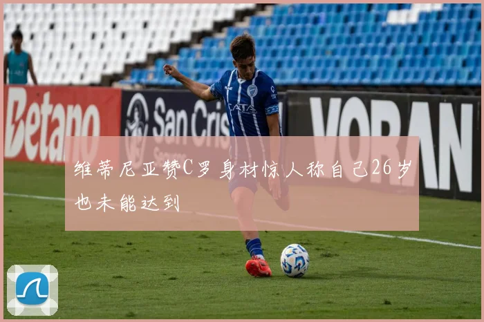 维蒂尼亚赞C罗身材惊人称自己26岁也未能达到