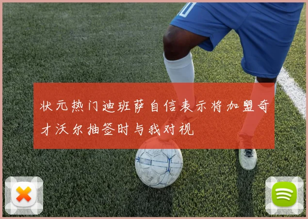 状元热门迪班萨自信表示将加盟奇才沃尔抽签时与我对视