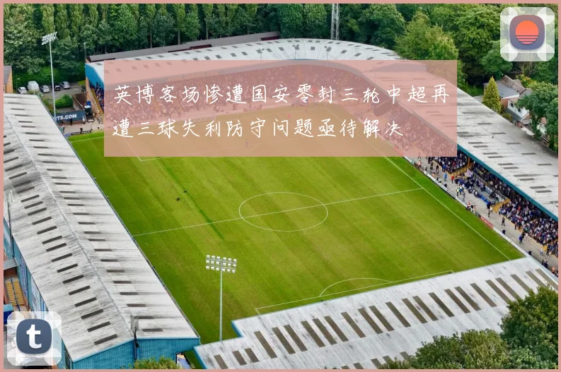 英博客场惨遭国安零封三轮中超再遭三球失利防守问题亟待解决