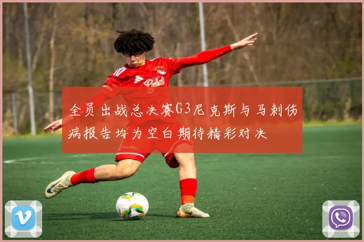全员出战总决赛G3尼克斯与马刺伤病报告均为空白期待精彩对决