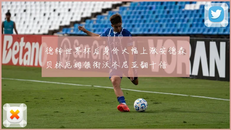 德转世界杯后身价大幅上涨安德森贝林厄姆领衔沃齐尼亚翻十倍