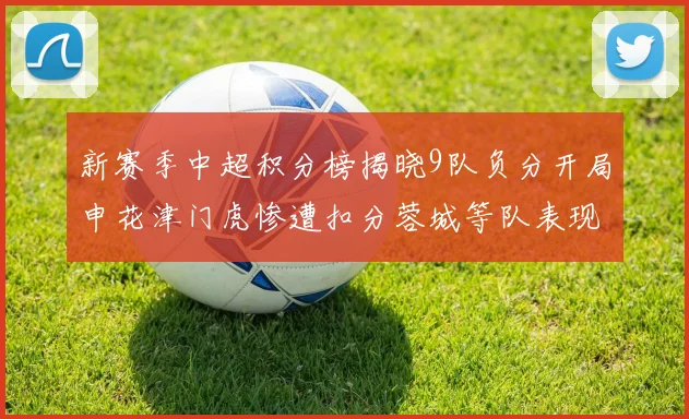 新赛季中超积分榜揭晓9队负分开局申花津门虎惨遭扣分蓉城等队表现亮眼