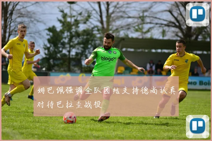 姆巴佩强调全队团结支持德尚认真对待巴拉圭战役