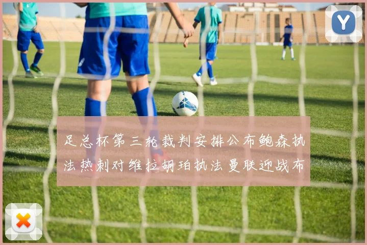 足总杯第三轮裁判安排公布鲍森执法热刺对维拉胡珀执法曼联迎战布莱顿