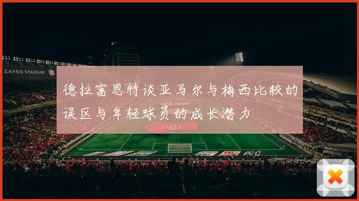 德拉富恩特谈亚马尔与梅西比较的误区与年轻球员的成长潜力