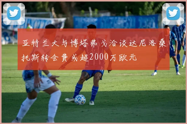 亚特兰大与博塔弗戈洽谈达尼洛桑托斯转会费或超2000万欧元