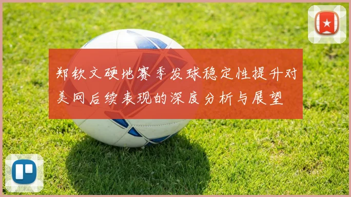 郑钦文硬地赛季发球稳定性提升对美网后续表现的深度分析与展望