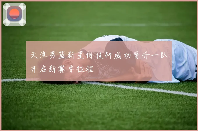 天津男篮新星何佳轩成功晋升一队开启新赛季征程
