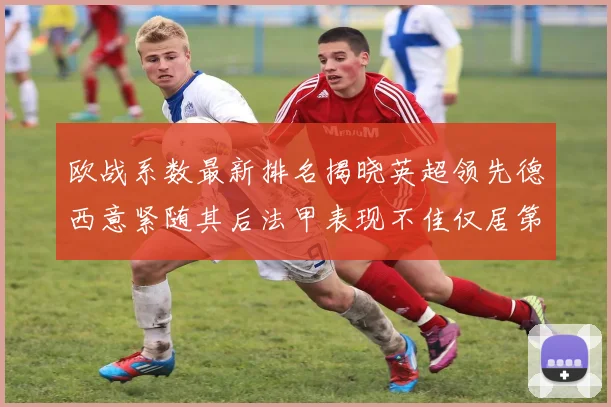 欧战系数最新排名揭晓英超领先德西意紧随其后法甲表现不佳仅居第八