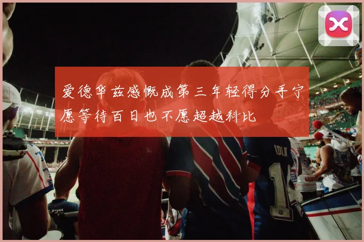 爱德华兹感慨成第三年轻得分手宁愿等待百日也不愿超越科比