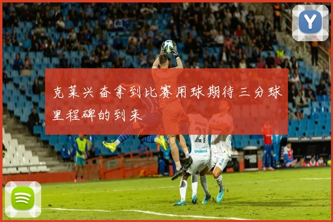 克莱兴奋拿到比赛用球期待三分球里程碑的到来
