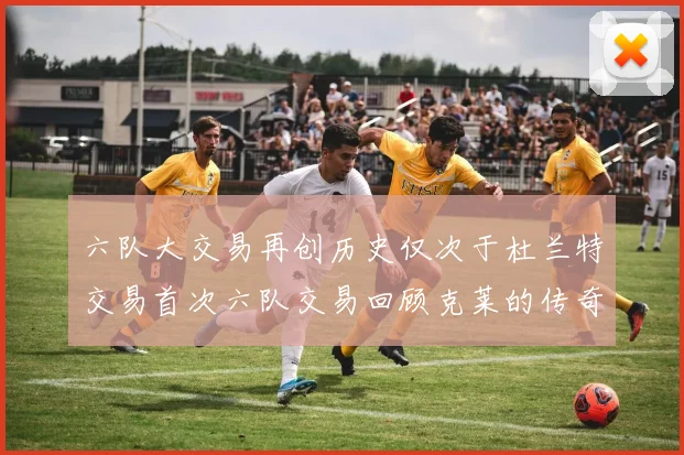 六队大交易再创历史仅次于杜兰特交易首次六队交易回顾克莱的传奇时刻