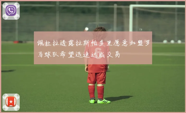 佩杜拉透露拉斯帕多里愿意加盟罗马球队希望迅速达成交易