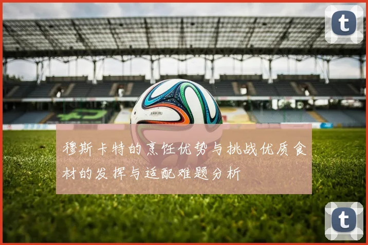 穆斯卡特的烹饪优势与挑战优质食材的发挥与适配难题分析