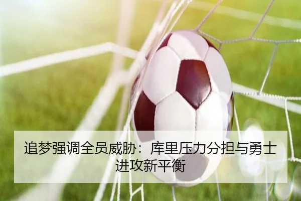 追梦强调全员威胁:库里压力分担与勇士进攻新平衡